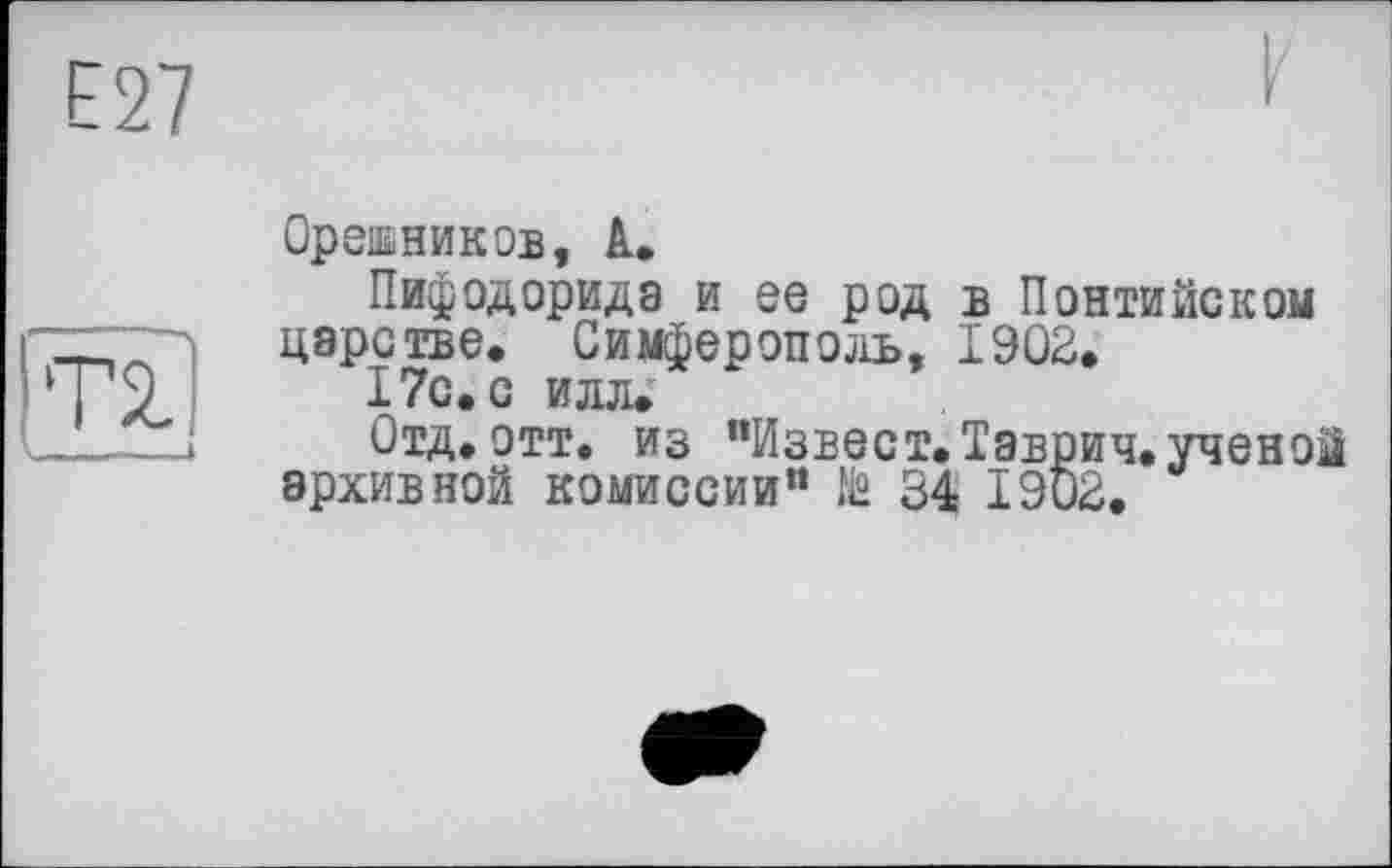 ﻿Е27
ОреіІііНИКОВ, А.
Пифодорида и ее род в Понтийском царстве. Симферополь, 1902.
17с. с илл.
Отд. отт. из “Извест.Таврич. ученой архивной комиссии” № 34 1902.